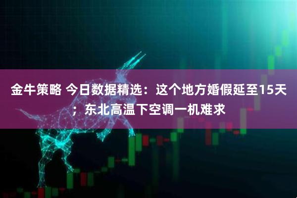 金牛策略 今日数据精选：这个地方婚假延至15天；东北高温下空调一机难求