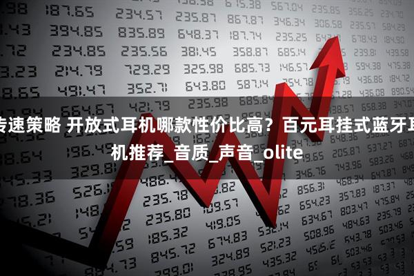 传速策略 开放式耳机哪款性价比高？百元耳挂式蓝牙耳机推荐_音质_声音_olite